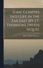 Some Glimpses Into Life in the Far East [By J.T. Thomson]. [With] Sequel
