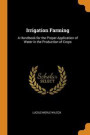 Irrigation Farming: A Handbook For The Proper Application Of Water In The Production Of Crops