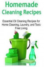Homemade Cleaning Recipes: Essential Oil Cleaning Recipes for Home Cleaning, Laundry, and Toxic Free Living: Cleaning Recipes, Cleaning Recipes B