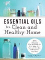 Essential Oils for a Clean and Healthy Home: 200 + Amazing Household uses for Tea Tree Oil, Peppermint Oil, Lavender Oil and More