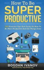 How To Be Super Productive: 150 Powerful Tips And Tricks On How To Be More Productive And Get Things Done