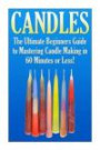 Candles: The Ultimate Beginners Guide to Mastering Candle Making in 60 Minutes or Less! (Candles - Candle Making - Candle Making Supplies - Candle ... Woodwick Candles - Candle - Homemade Candles)