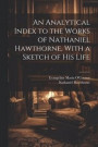 An Analytical Index to the Works of Nathaniel Hawthorne, With a Sketch of his Life
