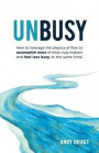 Unbusy: How to leverage the physics of flow to accomplish more of what truly matters and feel less busy at the same time
