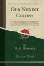 Our Newest Colony: Being an Account of British East Africa and Its Possibilities as a New Land for Settlement; A Land Where the Out-Crowded and ... May Seek a More Simple and Yet Brighter Life