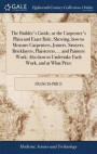 The Builder's Guide, or the Carpenter's Plain and Exact Rule, Shewing, How to Measure Carpenters, Joiners, Sawyers, Bricklayers, Plaisterers, ... and Painters Work; Also How to Undertake Each Work