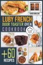 Luby French Door Toaster Oven Cookbook: +60 Foolproof Recipes for Quicker, Healthier and More Delicious Meals that Anyone can Cook. Bake, Toast and Br