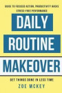 Daily Routine Makeover: Guide To Focused Action, Productivity Hacks, Stress-Free Performance - Get Things Done In Less Time