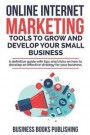 Online Internet Marketing Tools to Grow and Develop Your Small Business: A definitive guide with tips and tricks on how to develop an effective strate