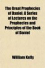 The Great Prophecies of Daniel; A Series of Lectures on the Prophecies and Principles of the Book of Daniel