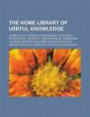 The Home Library of Useful Knowledge; Complete Cyclopedia of Reference, Historical, Biographical, Scientific and Statistical; Embracing the Most ... in All Branches of Popular Education
