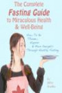 The Complete Fasting Guide To Miraculous Health And Well-Being: How to Be Thinner, Happier And More Energetic Through Healthy Fasting