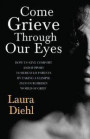 Come Grieve Through Our Eyes: How To Give Comfort And Support To Bereaved Parents By Taking A Glimpse Into Our Hidden Dark World Of Grief