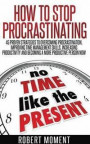 How to Stop Procrastinating: 45 Proven Strategies to Overcoming Procrastination, Improving Time Management Skills, Increasing Productivity and Becoming a More Productive Person Now