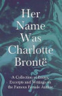 Her Name Was Charlotte Bront - A Collection of Essays, Excerpts and Writings on the Famous Female Author