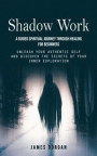 Shadow Work: A Guided Spiritual Journey Through Healing for Beginners (Unleash Your Authentic Self and Discover the Secrets of Your