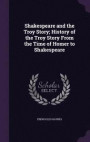 Shakespeare and the Troy Story; History of the Troy Story from the Time of Homer to Shakespeare