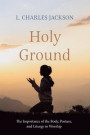 Holy Ground: The Importance of the Body, Posture, and Liturgy in Worship