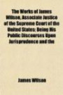 The Works of James Wilson, Associate Justice of the Supreme Court of the United States; Being His Public Discourses Upon Jurisprudence and the