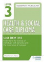 Level 3 Health & Social Care Diploma DEM 310 Assessment Workbook: Understand the Diversity of Individuals with Dementia and the Importance of Inclusion: Unit DEM 310