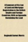 A Summary of the Law of Land and Mortgage Registration in the British Empire and Foreign Countries; With an Appendix Containing the Land