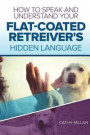 How to Speak and Understand Your Flat-Coated Retreiver's Hidden Language: Fun and Fascinating Guide to the Inner World of Dogs