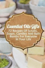 Essential Oils Gifts: 72 Recipes Of Scrubs, Soaps, Candles And Bath Bombs For Everyone In Your Life