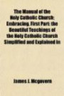 The Manual of the Holy Catholic Church; Embracing, First Part: The Beautiful Teachings of the Holy Catholic Church Simplified and Explained in