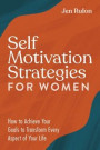 Self Motivation Strategies for Women: How to Achieve Your Goals to Transform Every Aspect of Your Life