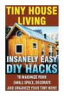Tiny House Living: Insanely Easy DIY Hacks to Maximize Your Small Space, Decorate and Organize Your Tiny Home: Organizing small spaces, how to ... House, Small Space Decorating) (Volume 2)