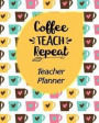 Coffee Teach Repeat Teacher Planner: Ultimate Undated Teacher's Academic Year Organizer School Classroom Supplies Lesson Planner and Record Book Daily