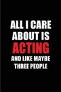 All I Care about Is Acting and Like Maybe Three People: Blank Lined 6x9 Acting Passion and Hobby Journal/Notebooks for Actors, Actresses or as Gift fo