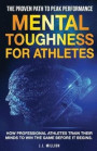 Mental Toughness for Athletes: The Proven Path To Peak Performance: How Professional Athletes Train Their Minds To Win The Game Before It Begins
