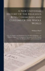 A new Universal History Of the Religious Rites, Ceremonies and Customs Of the Whole World; or, A Complete and Impartial View Of all the Religions ... to Which is Added, A Geographical Description Of