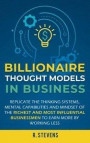 Billionaire Thought Models in Business: Replicate the thinking systems, mental capabilities and mindset of the Richest and Most Influential Businessme