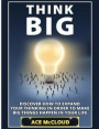 Think Big: Discover How To Expand Your Thinking In Order To Make Big Things Happen In Your Life (Accomplish Your Dreams & Goals by Thinking Big)