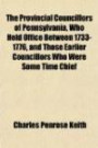 The Provincial Councillors of Pennsylvania, Who Held Office Between 1733-1776, and Those Earlier Councillors Who Were Some Time Chief