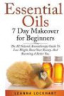 Essential Oils 7 Day Makeover for Beginners: The All Natural Aromatherapy Guide to Lose Weight, Boost Your Beauty, and Becoming a Better You