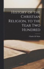 History of the Christian Religion [microform], to the Year Two Hundred