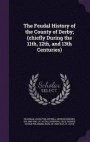 The Feudal History of the County of Derby; (Chiefly During the 11th, 12th, and 13th Centuries)
