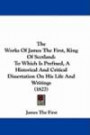 The Works Of James The First, King Of Scotland: To Which Is Prefixed, A Historical And Critical Dissertation On His Life And Writings (1827)
