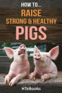 How To Raise Strong & Healthy Pigs: Quick Start Guide (How To eBooks)