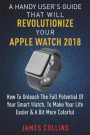 A Handy User's Guide That Will Revolutionize Your Apple Watch 2018: How To Unleash The Full Potential Of Your Apple Watch, To Make Your Life Easier &