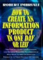 How to Create an Information Product in One Day or Less: The Perfect Guide for Beginners and Veteran Business Professionals Who Want to Add Informatio