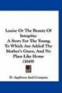 Louise Or The Beauty Of Integrity: A Story For The Young, To Which Are Added The Mother's Grave, And No Place Like Home (1849)