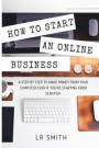 How to Start an Online Business: A Step by Step to Make Money from Your Computer Even If Your Starting from Scratch!