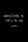 Underestimate Me. That'll be Fun: Funny Office Notebook/Journal For Women/Men/Coworkers/Boss/Business Woman/Funny office work desk humor/ Stress Relie