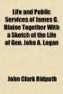 Life and Public Services of James G. Blaine Together With a Sketch of the Life of Gen. John A. Logan