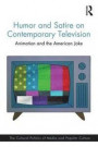 Humor and Satire on Contemporary Television: Animation and the American Joke (The Cultural Politics of Media and Popular Culture)
