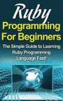 Ruby Programming For Beginners: The Simple Guide to Learning Ruby Programming Language Fast!